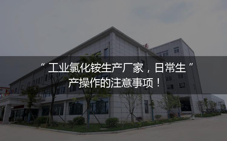 工業(yè)氯化銨生產廠家，日常生產操作的注意事項！