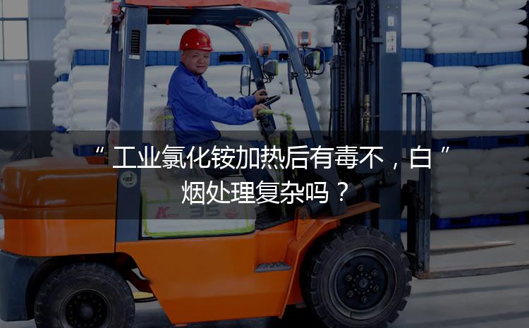 工業(yè)氯化銨加熱后有毒不，白煙處理復(fù)雜嗎？