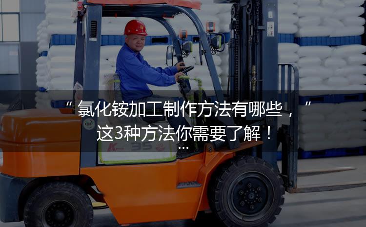 氯化銨加工制作方法有哪些，這3種方法你需要了解！