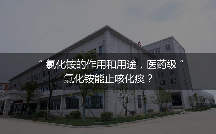 氯化銨的作用和用途，醫(yī)藥級氯化銨能止咳化痰？
