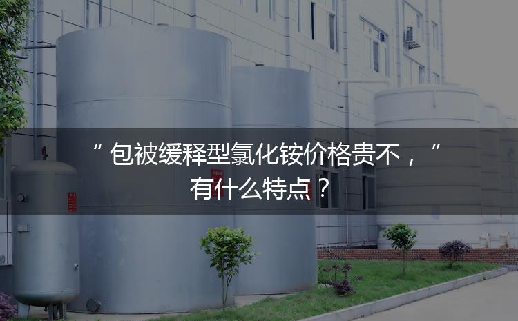 包被緩釋型氯化銨價格貴不，有什么特點？