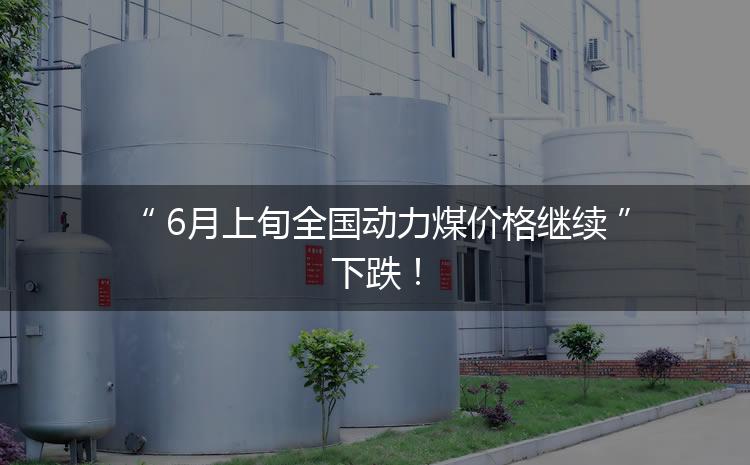 6月上旬全國動力煤價格繼續(xù)下跌！